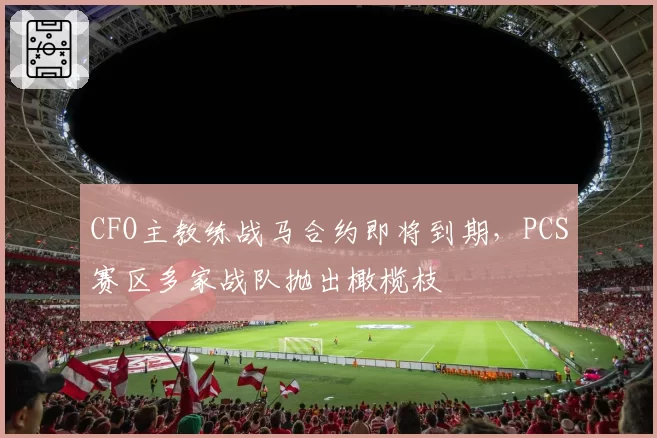 CFO主教练战马合约即将到期，PCS赛区多家战队抛出橄榄枝
