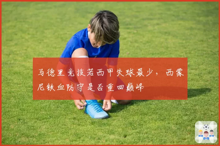 马德里竞技若西甲失球最少，西蒙尼铁血防守是否重回巅峰