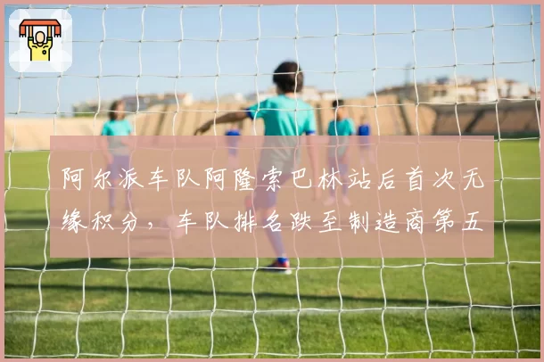 阿尔派车队阿隆索巴林站后首次无缘积分，车队排名跌至制造商第五