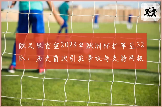 欧足联官宣2028年欧洲杯扩军至32队，历史首次引发争议与支持两极