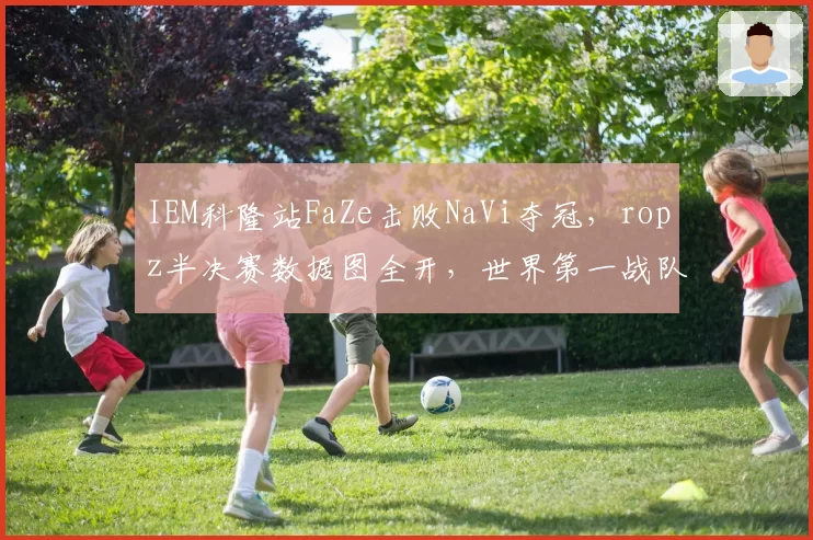 IEM科隆站FaZe击败NaVi夺冠,ropz半决赛数据图全开,世界第一战队排名即将易主__br_