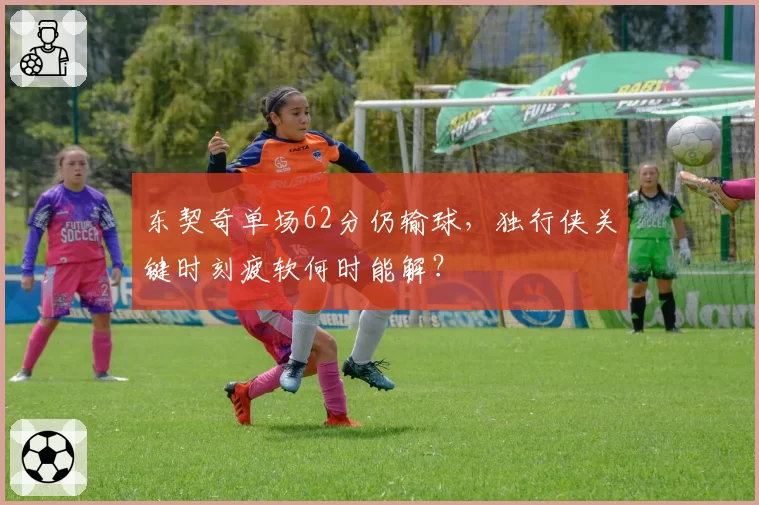 东契奇单场62分仍输球,独行侠关键时刻疲软何时能解?