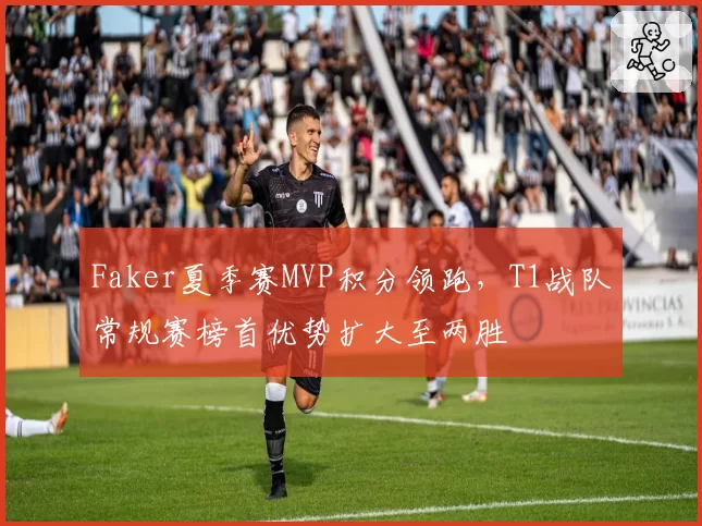 Faker夏季赛MVP积分领跑，T1战队常规赛榜首优势扩大至两胜