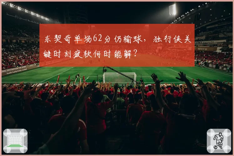 东契奇单场62分仍输球,独行侠关键时刻疲软何时能解?
