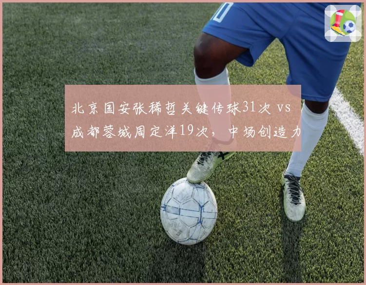 北京国安张稀哲关键传球31次 vs 成都蓉城周定洋19次，中场创造力PK