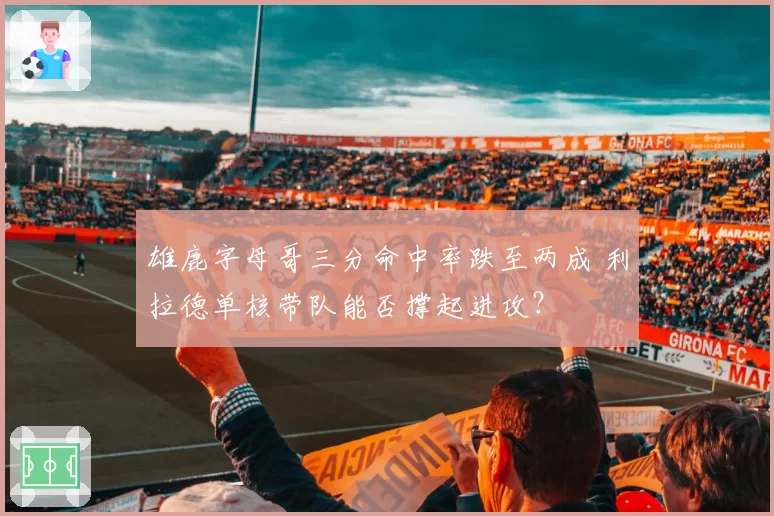雄鹿字母哥三分命中率跌至两成 利拉德单核带队能否撑起进攻?