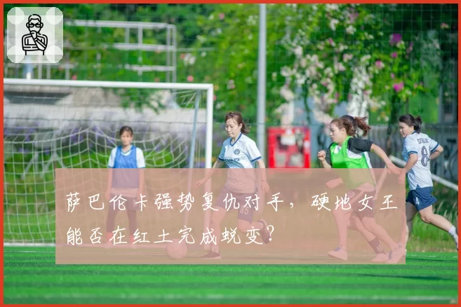 萨巴伦卡强势复仇对手，硬地女王能否在红土完成蜕变？