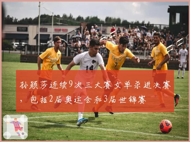 孙颖莎连续9次三大赛女单杀进决赛，包括2届奥运会和3届世锦赛