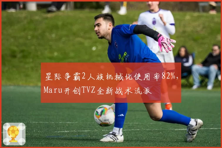 星际争霸2人族机械化使用率82%，Maru开创TVZ全新战术流派