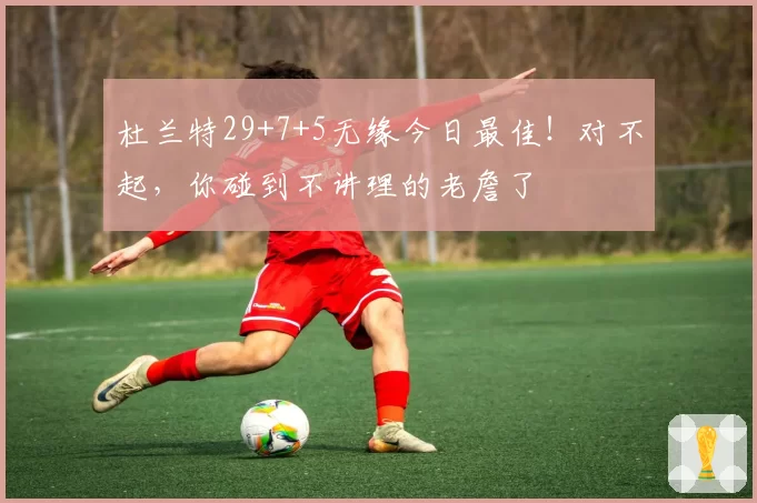 杜兰特29+7+5无缘今日最佳！对不起，你碰到不讲理的老詹了