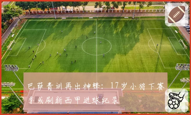巴萨青训再出神锋:17岁小将下赛季或刷新西甲进球纪录