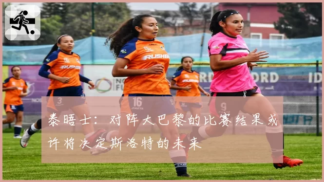 泰晤士：对阵大巴黎的比赛结果或许将决定斯洛特的未来