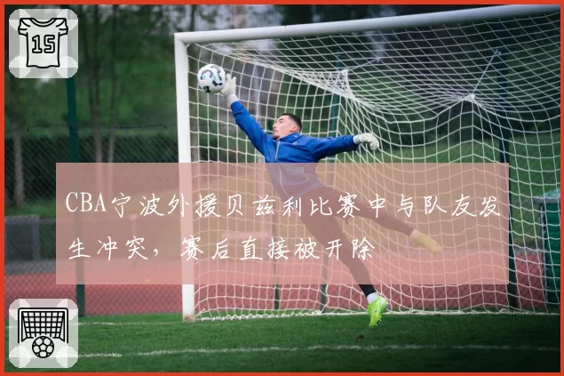 CBA宁波外援贝兹利比赛中与队友发生冲突，赛后直接被开除