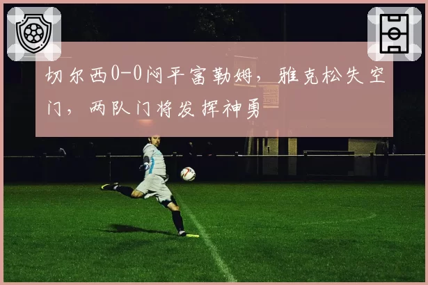 切尔西0-0闷平富勒姆，雅克松失空门，两队门将发挥神勇